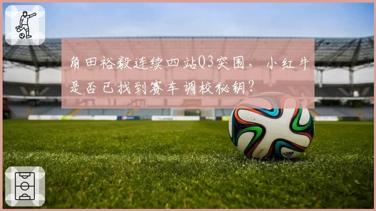 角田裕毅连续四站Q3突围,小红牛是否已找到赛车调校秘钥?
