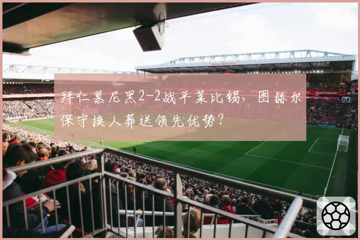 拜仁慕尼黑2-2战平莱比锡，图赫尔保守换人葬送领先优势？