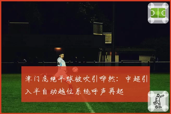 津门虎绝平球被吹引哗然：中超引入半自动越位系统呼声再起