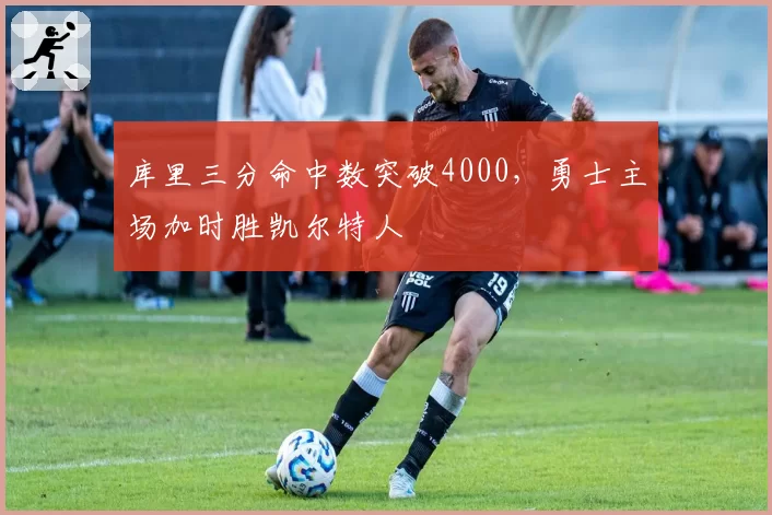 库里三分命中数突破4000,勇士主场加时胜凯尔特人
