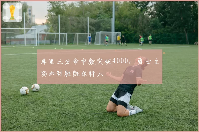 库里三分命中数突破4000,勇士主场加时胜凯尔特人
