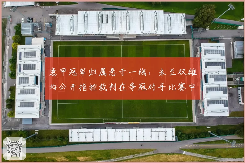 意甲冠军归属悬于一线，米兰双雄均公开指控裁判在争冠对手比赛中偏哨