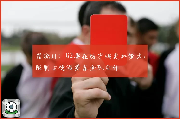 翟晓川：G2要在防守端更加努力，限制古德温要靠全队合作