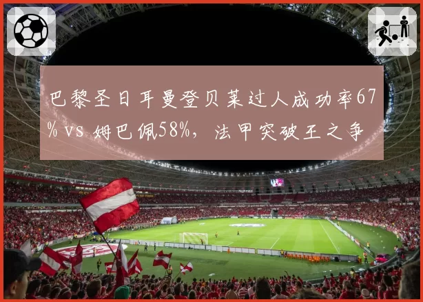 巴黎圣日耳曼登贝莱过人成功率67% vs 姆巴佩58%,法甲突破王之争白热化?