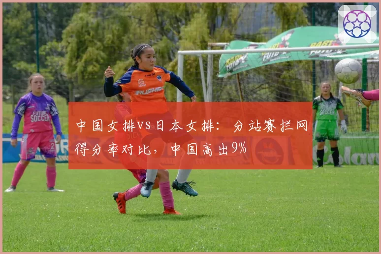中国女排vs日本女排:分站赛拦网得分率对比,中国高出9%