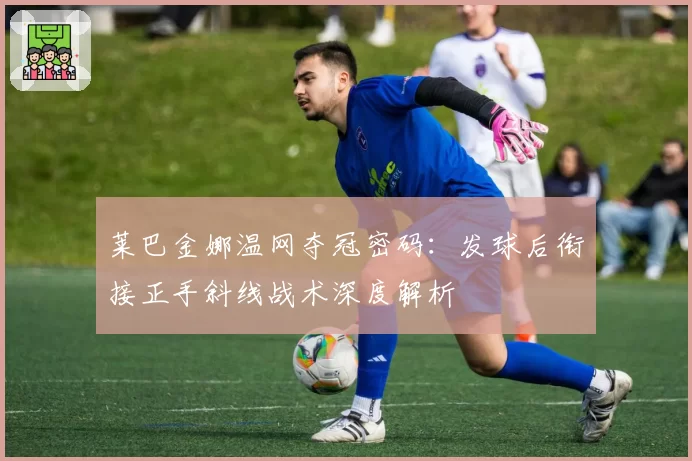 莱巴金娜温网夺冠密码:发球后衔接正手斜线战术深度解析