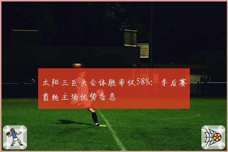 太阳三巨头合体胜率仅58%:季后赛首轮主场优势告急