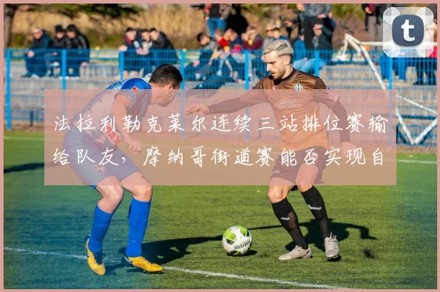 法拉利勒克莱尔连续三站排位赛输给队友，摩纳哥街道赛能否实现自我救赎？