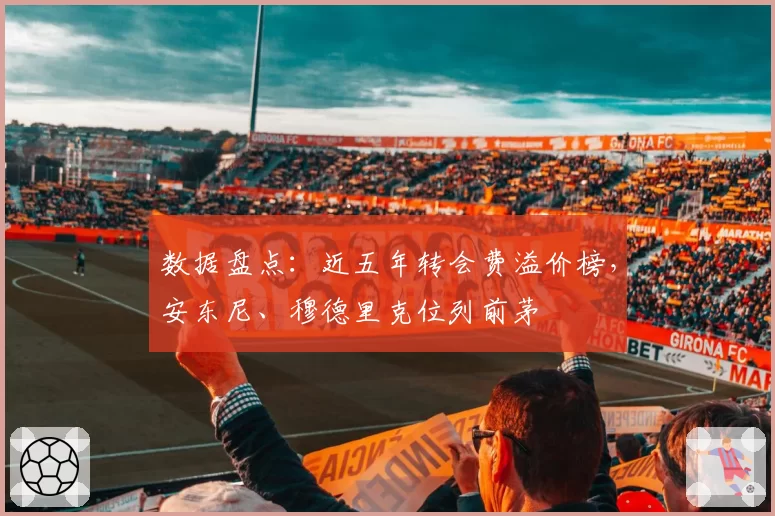 数据盘点：近五年转会费溢价榜，安东尼、穆德里克位列前茅