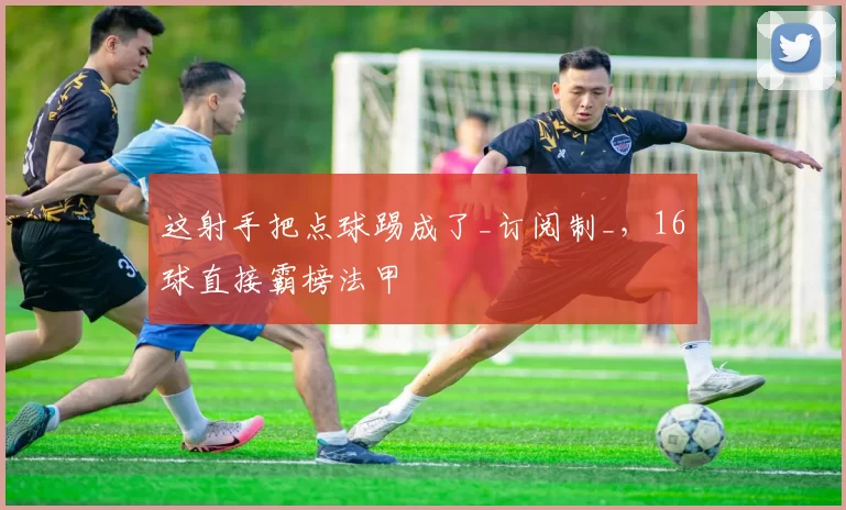 这射手把点球踢成了_订阅制_,16球直接霸榜法甲