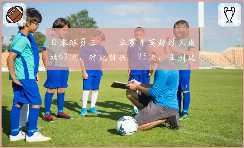 日本球员三笘薫本赛季英超过人成功62次，对比孙兴慜25次，亚洲边锋风格截然不同