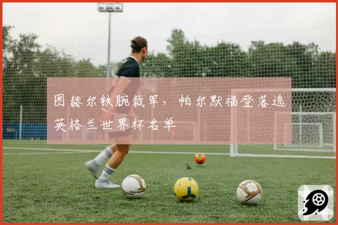 图赫尔铁腕裁军，帕尔默福登落选英格兰世界杯名单