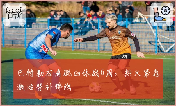 巴特勒右肩脱臼休战6周,热火紧急激活替补锋线