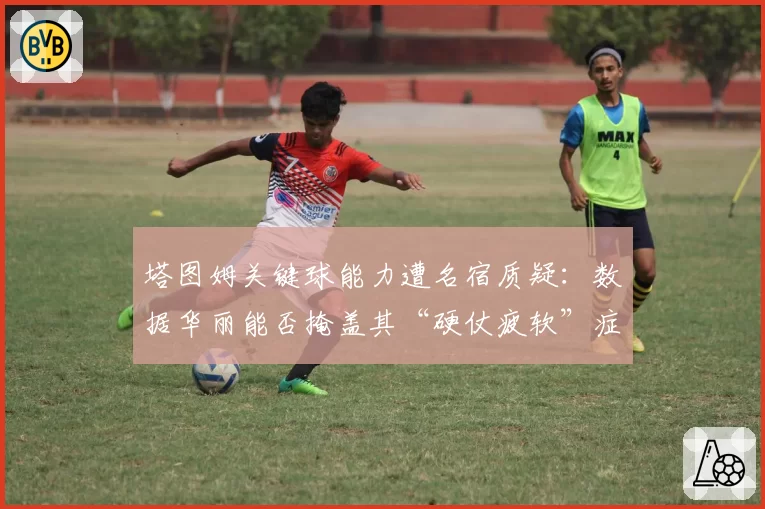 塔图姆关键球能力遭名宿质疑：数据华丽能否掩盖其“硬仗疲软”症结？