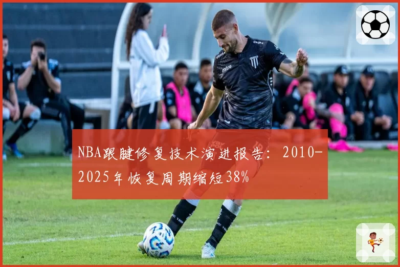 NBA跟腱修复技术演进报告：2010-2025年恢复周期缩短38%