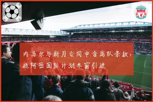 内马尔与新月合同中含离队条款,迈阿密国际计划冬窗引进