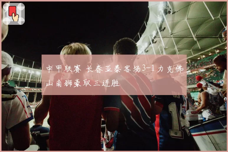 中甲联赛 长春亚泰客场3-1力克佛山南狮豪取三连胜