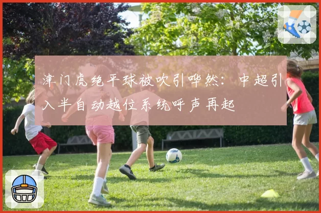 津门虎绝平球被吹引哗然：中超引入半自动越位系统呼声再起