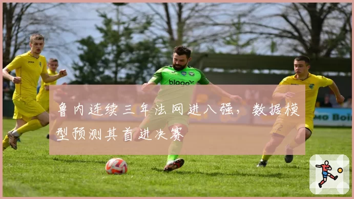 鲁内连续三年法网进八强,数据模型预测其首进决赛