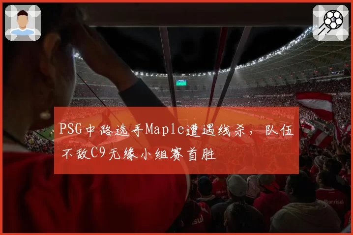 PSG中路选手Maple遭遇线杀,队伍不敌C9无缘小组赛首胜