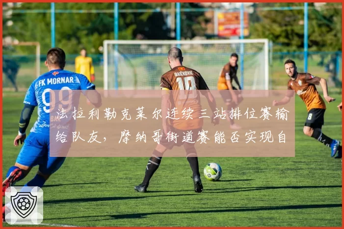 法拉利勒克莱尔连续三站排位赛输给队友，摩纳哥街道赛能否实现自我救赎？