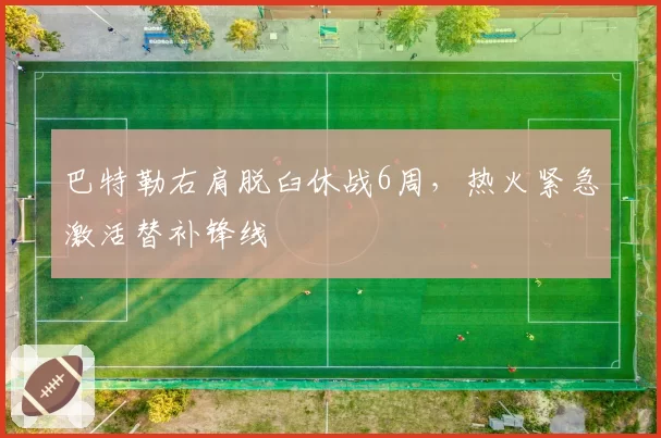 巴特勒右肩脱臼休战6周,热火紧急激活替补锋线