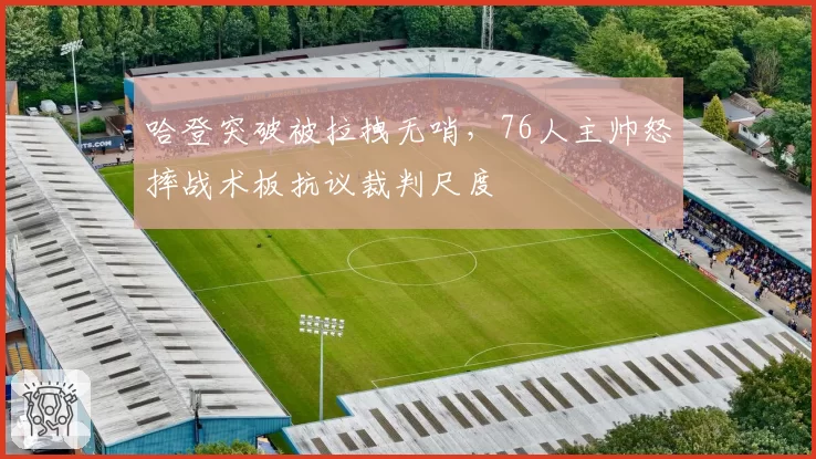哈登突破被拉拽无哨,76人主帅怒摔战术板抗议裁判尺度