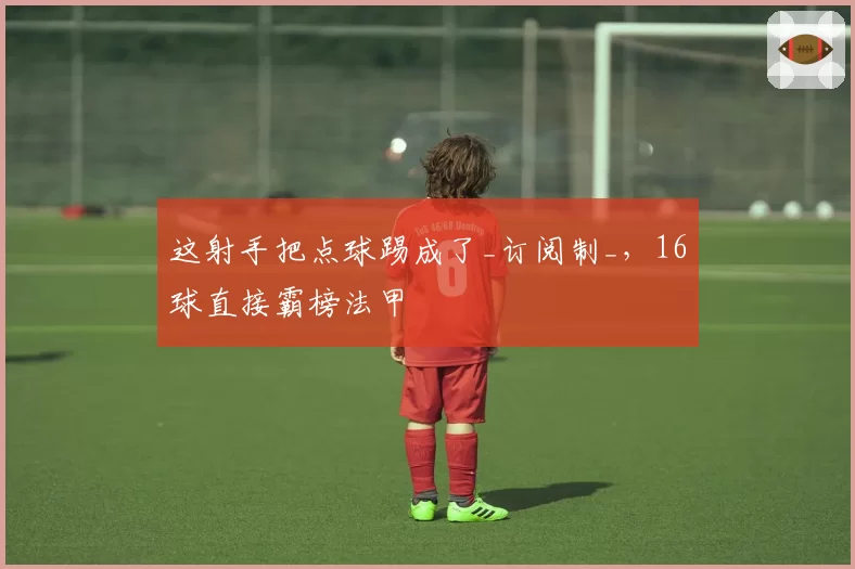 这射手把点球踢成了_订阅制_,16球直接霸榜法甲