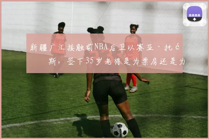 新疆广汇接触前NBA后卫以赛亚·托马斯，签下35岁老将是为票房还是为战绩？
