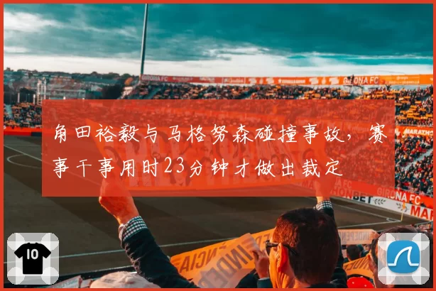 角田裕毅与马格努森碰撞事故，赛事干事用时23分钟才做出裁定