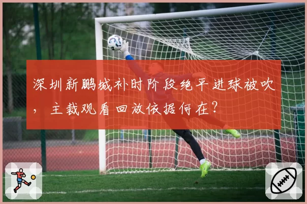 深圳新鹏城补时阶段绝平进球被吹，主裁观看回放依据何在？