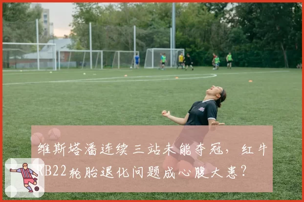 维斯塔潘连续三站未能夺冠，红牛RB22轮胎退化问题成心腹大患？