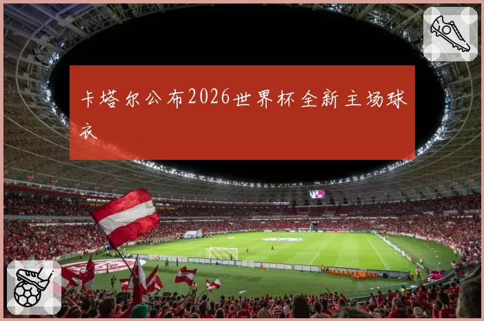 卡塔尔公布2026世界杯全新主场球衣