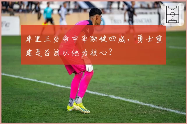 库里三分命中率跌破四成,勇士重建是否该以他为核心?