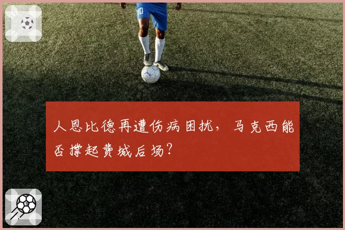 人恩比德再遭伤病困扰，马克西能否撑起费城后场？
