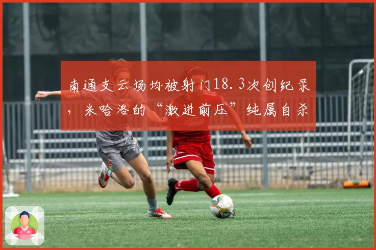 南通支云场均被射门18.3次创纪录,米哈洛的“激进前压”纯属自杀式战术