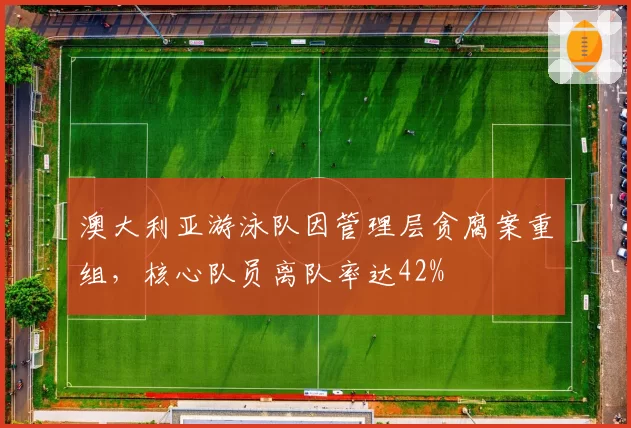 澳大利亚游泳队因管理层贪腐案重组，核心队员离队率达42%