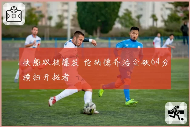 快船双核爆发 伦纳德乔治合砍64分横扫开拓者