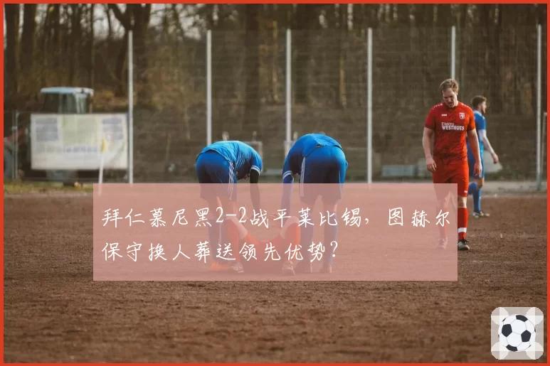 拜仁慕尼黑2-2战平莱比锡，图赫尔保守换人葬送领先优势？