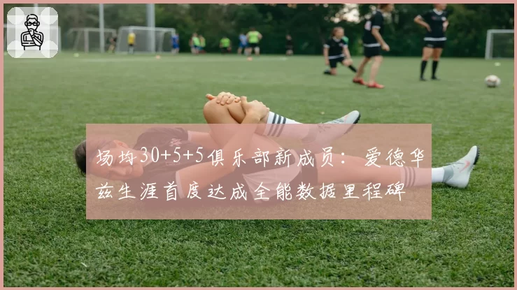 场均30+5+5俱乐部新成员：爱德华兹生涯首度达成全能数据里程碑
