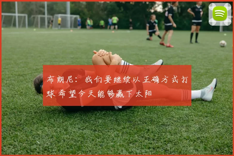 布朗尼:我们要继续以正确方式打球 希望今天能够赢下太阳