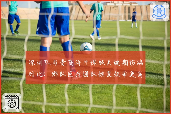 深圳队与青岛海牛保级关键期伤病对比：哪队医疗团队恢复效率更高？