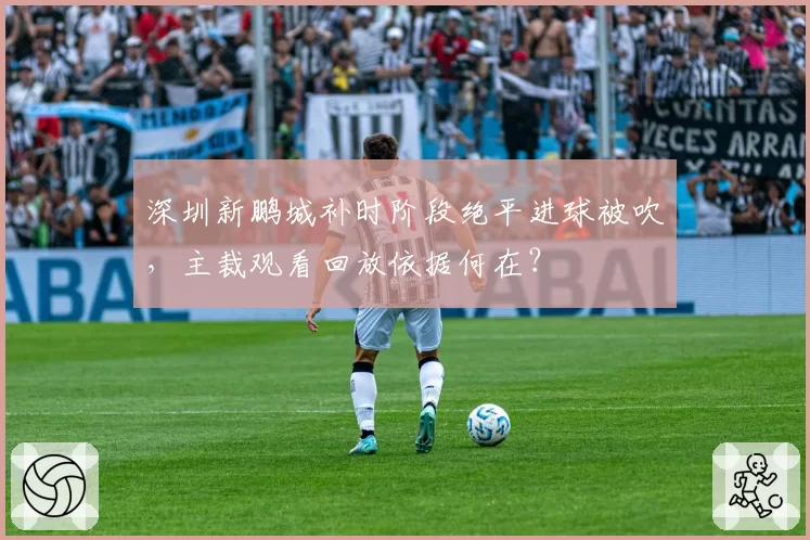 深圳新鹏城补时阶段绝平进球被吹，主裁观看回放依据何在？