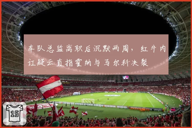 车队总监离职后沉默两周，红牛内讧疑云直指霍纳与马尔科决裂