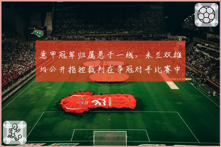 意甲冠军归属悬于一线，米兰双雄均公开指控裁判在争冠对手比赛中偏哨