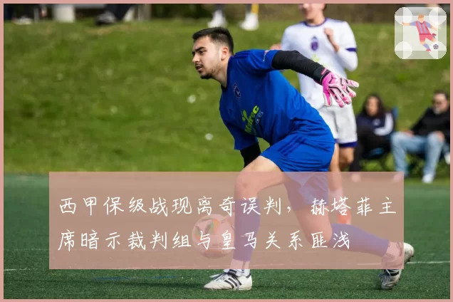 西甲保级战现离奇误判，赫塔菲主席暗示裁判组与皇马关系匪浅