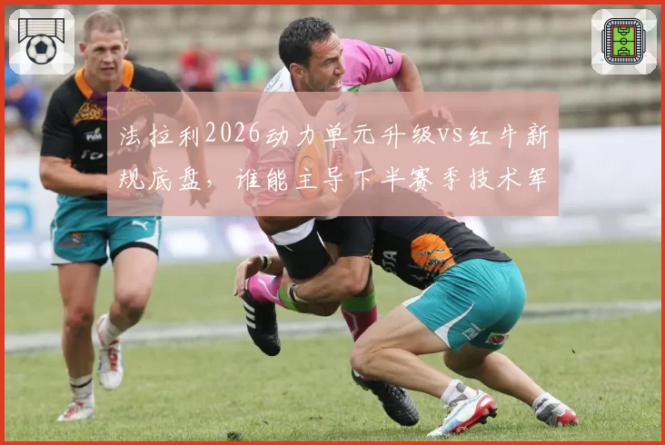法拉利2026动力单元升级vs红牛新规底盘,谁能主导下半赛季技术军备竞赛