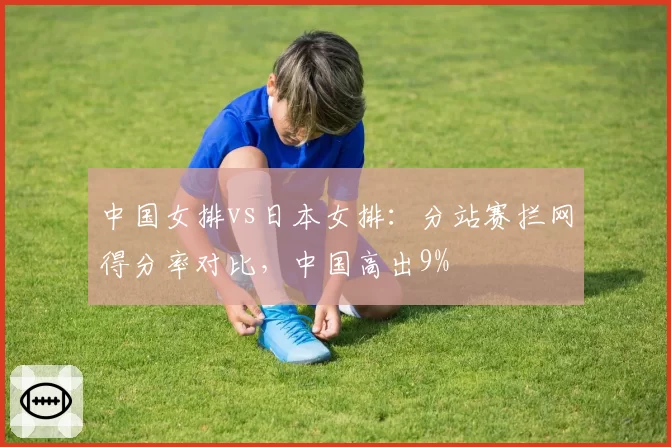 中国女排vs日本女排:分站赛拦网得分率对比,中国高出9%