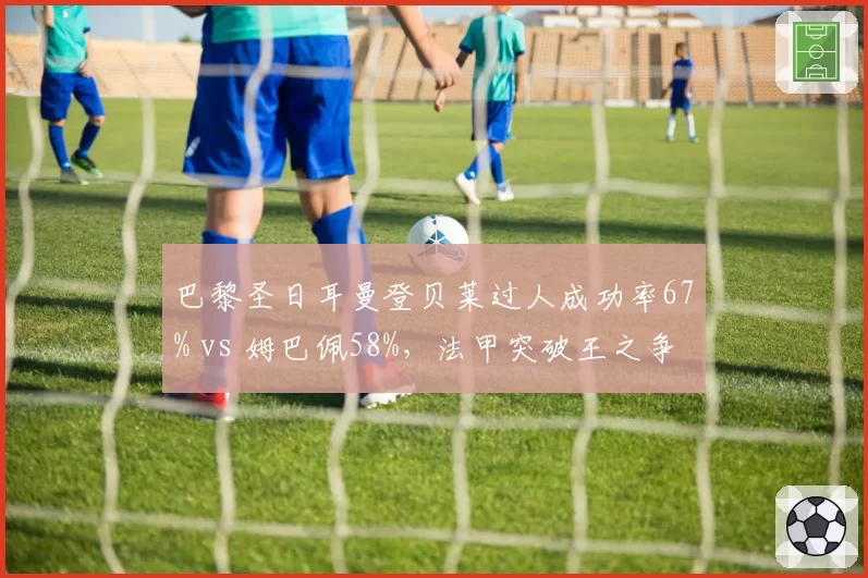 巴黎圣日耳曼登贝莱过人成功率67% vs 姆巴佩58%,法甲突破王之争白热化?