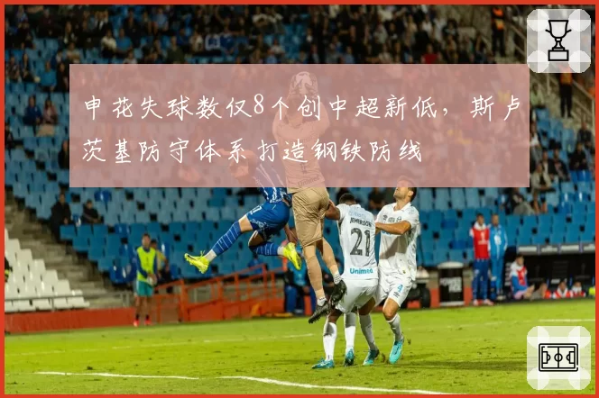申花失球数仅8个创中超新低，斯卢茨基防守体系打造钢铁防线